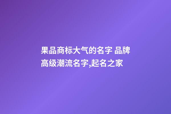 果品商标大气的名字 品牌高级潮流名字,起名之家-第1张-商标起名-玄机派